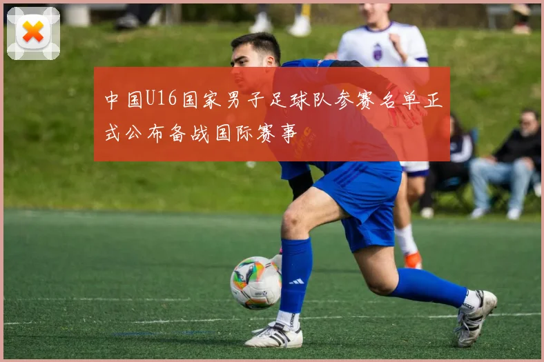中国U16国家男子足球队参赛名单正式公布备战国际赛事