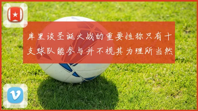 库里谈圣诞大战的重要性称只有十支球队能参与并不视其为理所当然