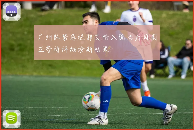 广州队紧急送郭艾伦入院治疗目前正等待详细诊断结果