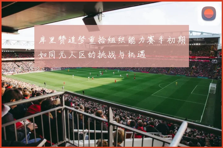 库里赞追梦重拾组织能力赛季初期如同无人区的挑战与机遇