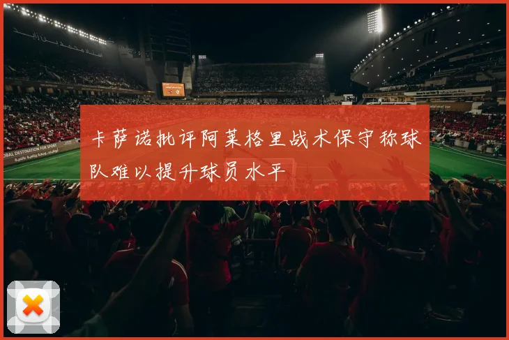 卡萨诺批评阿莱格里战术保守称球队难以提升球员水平