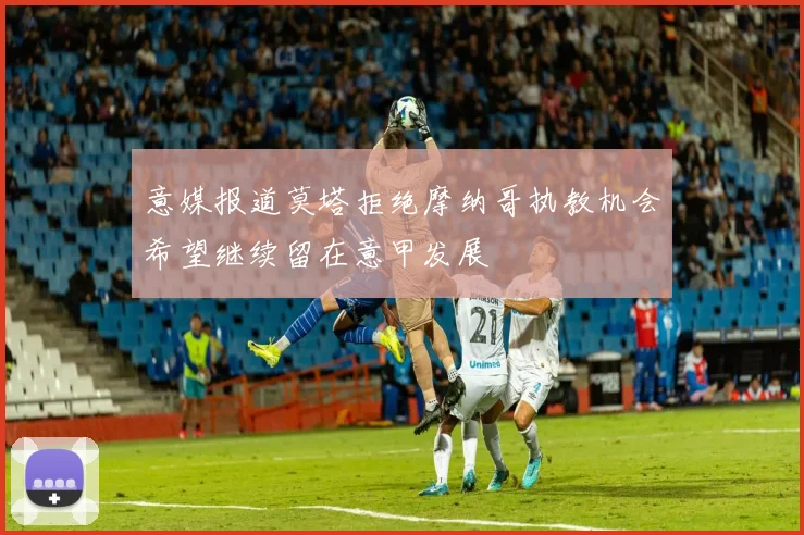 意媒报道莫塔拒绝摩纳哥执教机会希望继续留在意甲发展