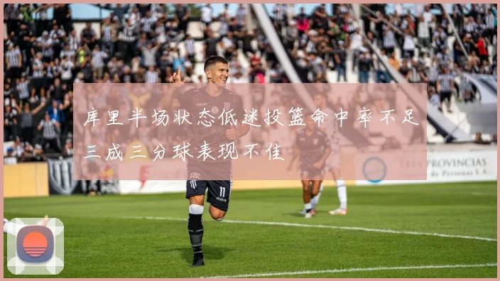 库里半场状态低迷投篮命中率不足三成三分球表现不佳