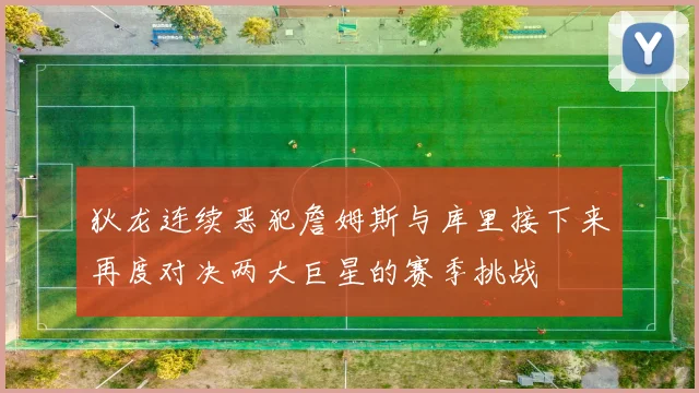 狄龙连续恶犯詹姆斯与库里接下来再度对决两大巨星的赛季挑战
