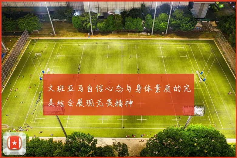 文班亚马自信心态与身体素质的完美结合展现无畏精神