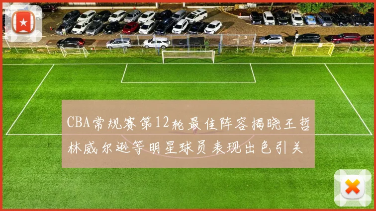 CBA常规赛第12轮最佳阵容揭晓王哲林威尔逊等明星球员表现出色引关注