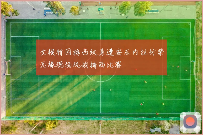 女模特因梅西纹身遭安东内拉封禁无缘现场观战梅西比赛