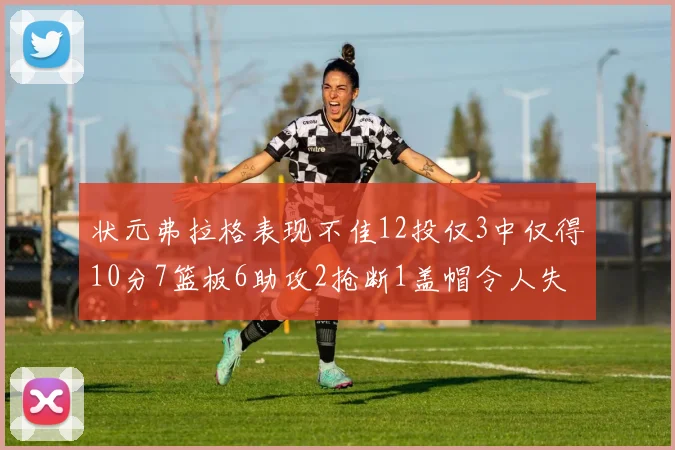 状元弗拉格表现不佳12投仅3中仅得10分7篮板6助攻2抢断1盖帽令人失望