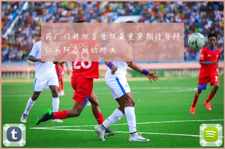 药厂门将坦言晋级最重要期待与拜仁或阿森纳的对决