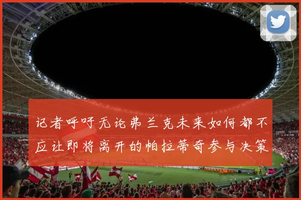 记者呼吁无论弗兰克未来如何都不应让即将离开的帕拉蒂奇参与决策