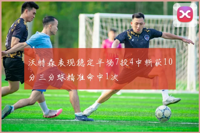 沃特森表现稳定半场7投4中斩获10分三分球精准命中1次