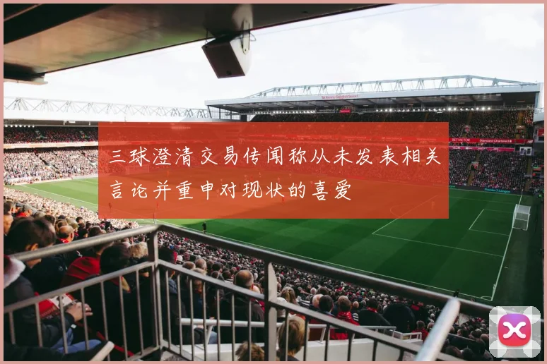 三球澄清交易传闻称从未发表相关言论并重申对现状的喜爱