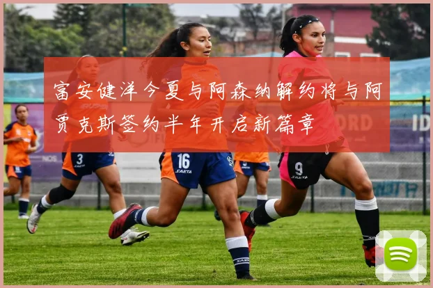 富安健洋今夏与阿森纳解约将与阿贾克斯签约半年开启新篇章