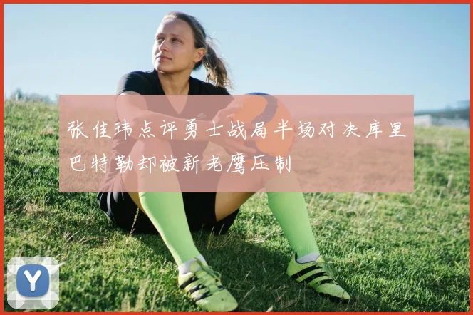 张佳玮点评勇士战局半场对决库里巴特勒却被新老鹰压制