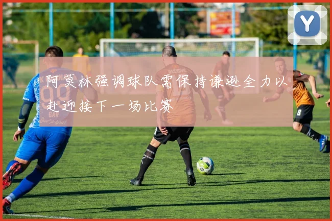 阿莫林强调球队需保持谦逊全力以赴迎接下一场比赛