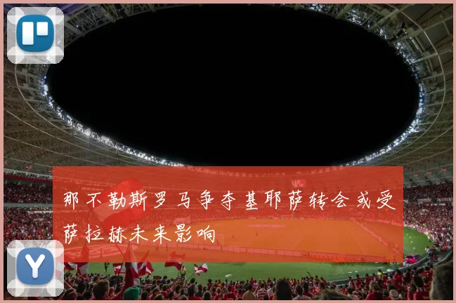 那不勒斯罗马争夺基耶萨转会或受萨拉赫未来影响