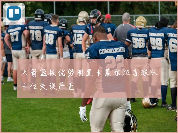 火箭篮板优势明显卡莱尔坦言球队卡位失误严重