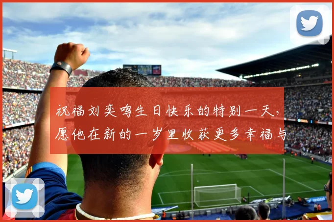 祝福刘奕鸣生日快乐的特别一天，愿他在新的一岁里收获更多幸福与成功
