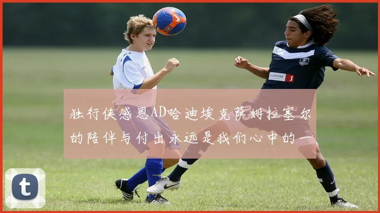 独行侠感恩AD哈迪埃克萨姆拉塞尔的陪伴与付出永远是我们心中的一家人