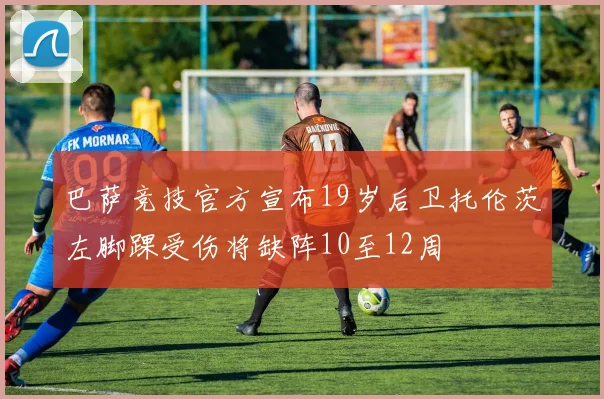 巴萨竞技官方宣布19岁后卫托伦茨左脚踝受伤将缺阵10至12周