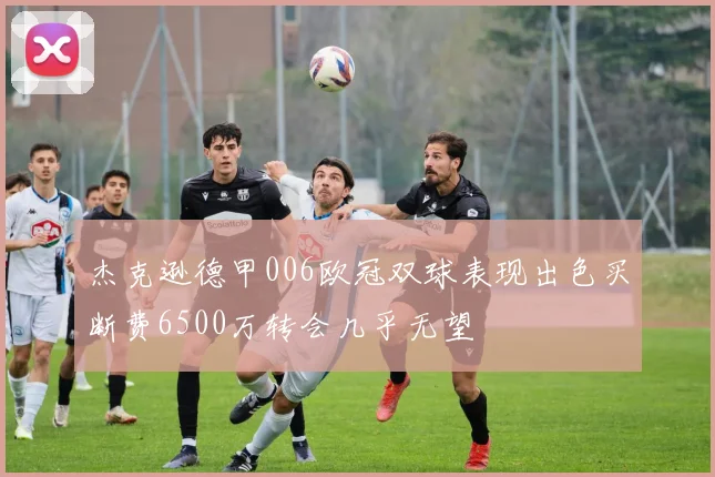 杰克逊德甲006欧冠双球表现出色买断费6500万转会几乎无望