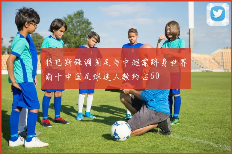 特巴斯强调国足与中超需跻身世界前十中国足球迷人数约占60
