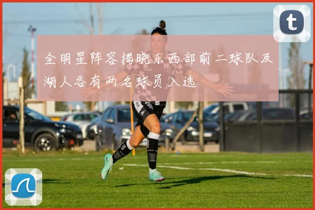 全明星阵容揭晓东西部前二球队及湖人各有两名球员入选