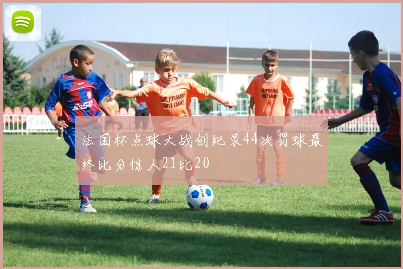 法国杯点球大战创纪录44次罚球最终比分惊人21比20