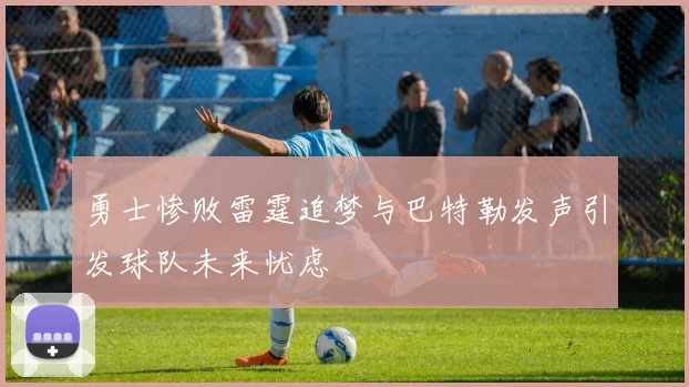 勇士惨败雷霆追梦与巴特勒发声引发球队未来忧虑