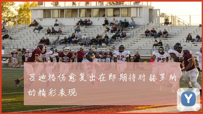吕迪格伤愈复出在即期待对赫罗纳的精彩表现