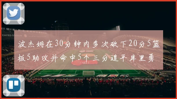 波杰姆在30分钟内多次砍下20分5篮板5助攻并命中5个三分追平库里勇士队史第二人