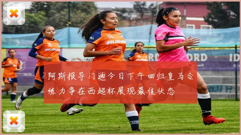 阿斯报导门迪今日下午回归皇马合练力争在西超杯展现最佳状态
