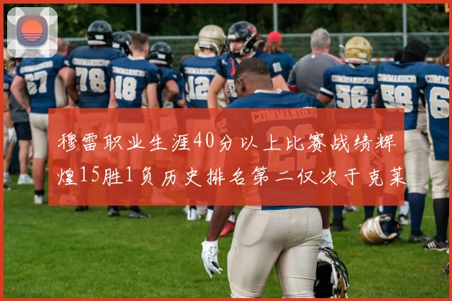 穆雷职业生涯40分以上比赛战绩辉煌15胜1负历史排名第二仅次于克莱的完美19胜0负