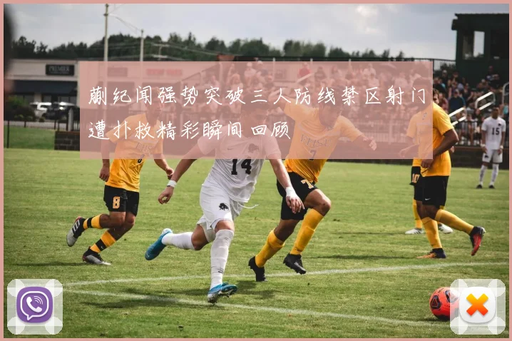 蒯纪闻强势突破三人防线禁区射门遭扑救精彩瞬间回顾