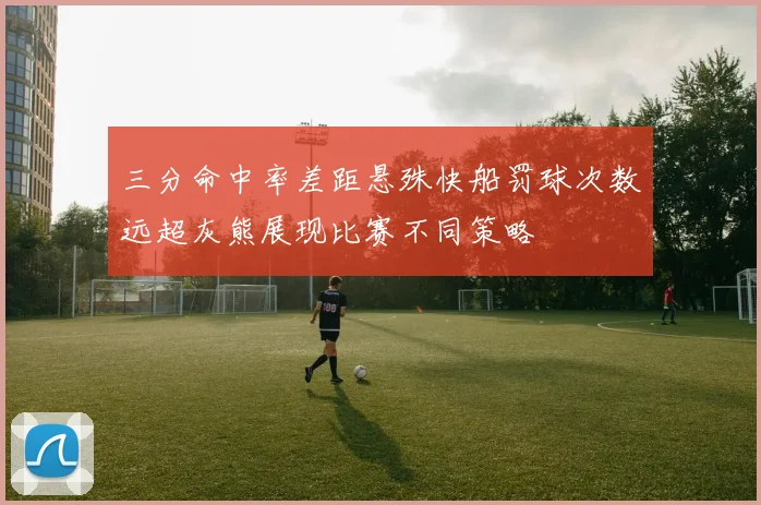三分命中率差距悬殊快船罚球次数远超灰熊展现比赛不同策略
