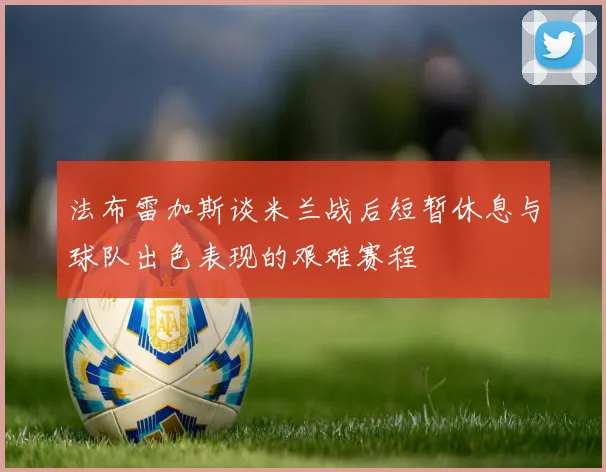 法布雷加斯谈米兰战后短暂休息与球队出色表现的艰难赛程