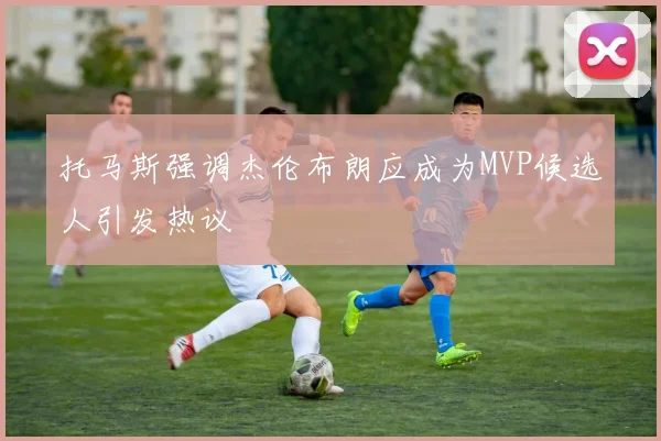 托马斯强调杰伦布朗应成为MVP候选人引发热议