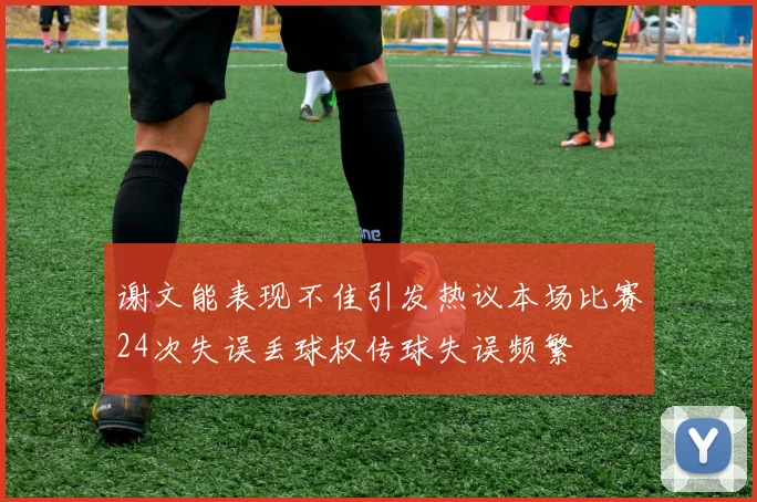 谢文能表现不佳引发热议本场比赛24次失误丢球权传球失误频繁