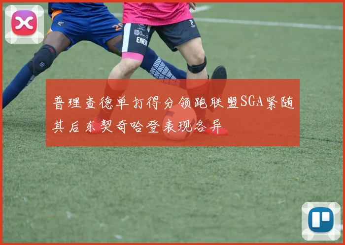 普理查德单打得分领跑联盟SGA紧随其后东契奇哈登表现各异