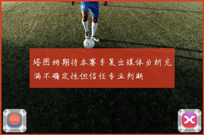 塔图姆期待本赛季复出媒体分析充满不确定性但信任专业判断