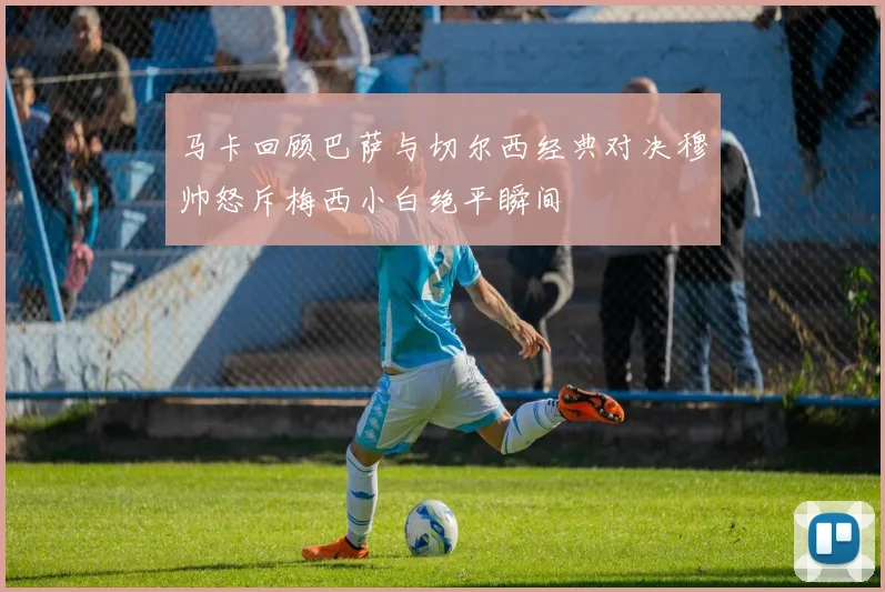 马卡回顾巴萨与切尔西经典对决穆帅怒斥梅西小白绝平瞬间