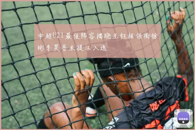 中超U21最佳阵容揭晓王钰栋领衔徐彬李昊吾米提江入选