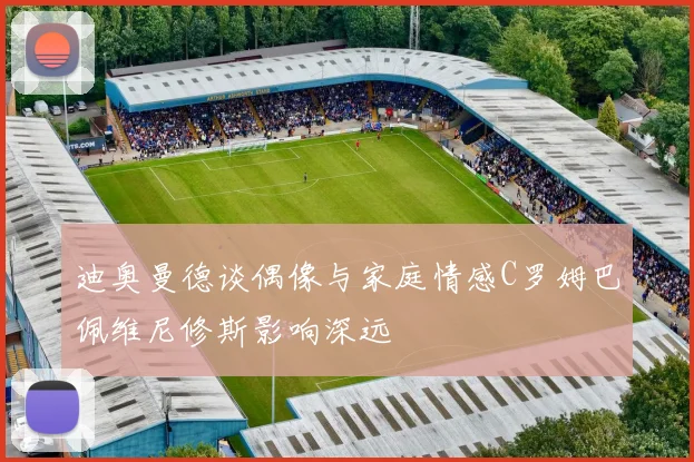 迪奥曼德谈偶像与家庭情感C罗姆巴佩维尼修斯影响深远