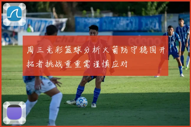周三竞彩篮球分析火箭防守稳固开拓者挑战重重需谨慎应对