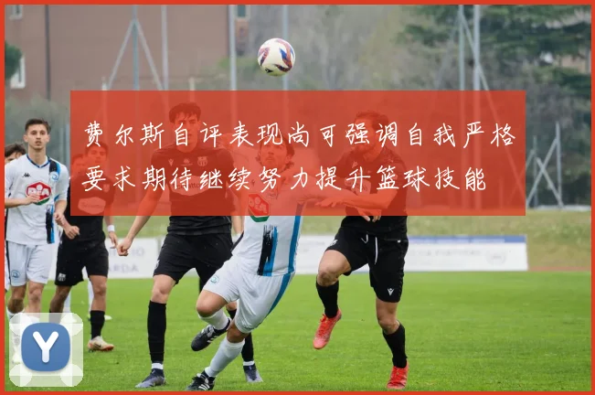 费尔斯自评表现尚可强调自我严格要求期待继续努力提升篮球技能