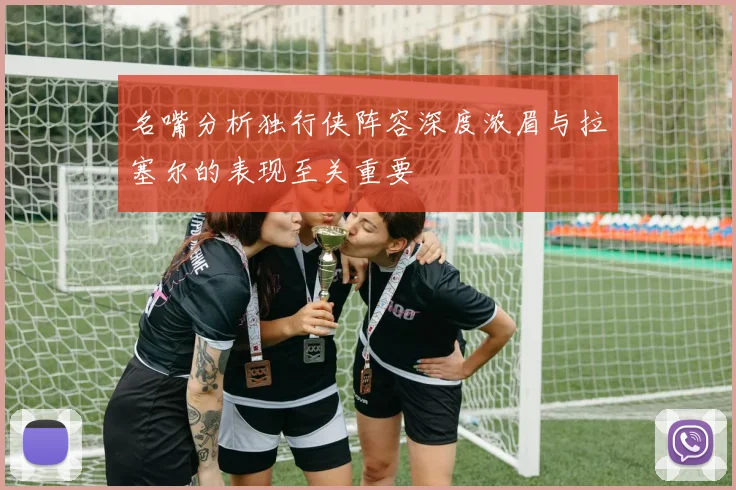 名嘴分析独行侠阵容深度浓眉与拉塞尔的表现至关重要