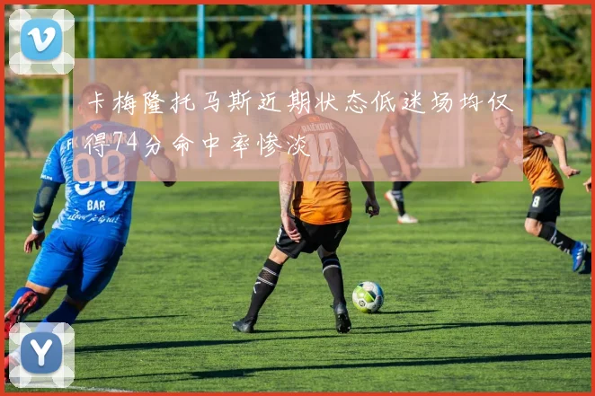 卡梅隆托马斯近期状态低迷场均仅得74分命中率惨淡